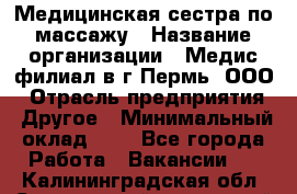 Медицинская сестра по массажу › Название организации ­ Медис филиал в г.Пермь, ООО › Отрасль предприятия ­ Другое › Минимальный оклад ­ 1 - Все города Работа » Вакансии   . Калининградская обл.,Светловский городской округ 